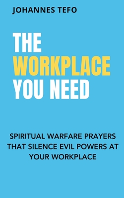 The Workplace You Need: Spiritual Warfare Prayers That Silence Evil Powers At Your Workplace. - Johannes Tefo