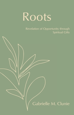Roots: Revelation of Opportunity Through Spiritual Gifts - Gabrielle M. Clunie