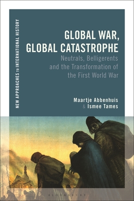 Global War, Global Catastrophe: Neutrals, Belligerents and the Transformations of the First World War - Maartje Abbenhuis