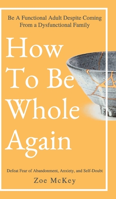How to Be Whole Again: Defeat Fear of Abandonment, Anxiety, and Self-Doubt. Be an Emotionally Mature Adult Despite Coming from a Dysfunctional Family - Zoe Mckey