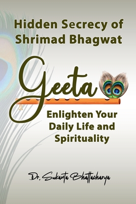 Hidden Secrecy of Shrimad Bhagwat Geeta: Enlighten Your Daily Life and Spirituality - Sukanta Bhattacharya