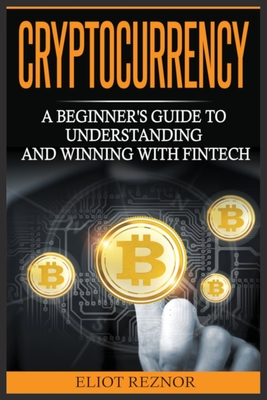 Cryptocurrency: A Beginner's Guide To Understanding And Winning With Fintech - Eliot P. Reznor