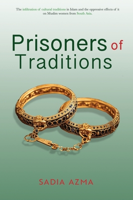 Prisoners of Traditions: The infiltration of cultural traditions in Islam and the oppressive effects of it on Muslim women from South Asia - Sadia Azma