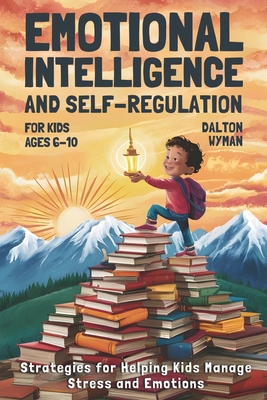 Emotional Intelligence and Self-Regulation for Kids Ages 6-10: Strategies for Helping Kids Manage Stress and Emotions - Dalton Wyman