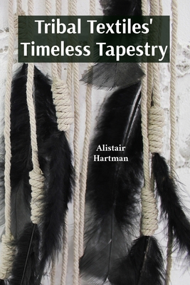 Tribal Textiles' Timeless Tapestry: Exploring the Diverse Weaves of Tribal Communities And Their Cultural Significance - Alistair Hartman