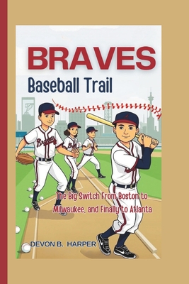 Braves' Baseball Trail: The Big Switch From Boston to Milwaukee, and Finally to Atlanta - Devon B. Harper