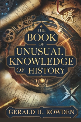The Book of Unusual Knowledge of History: Exploring History's Mysteries, Hoaxes, and Forgotten Facts - Gerald H. Rowden