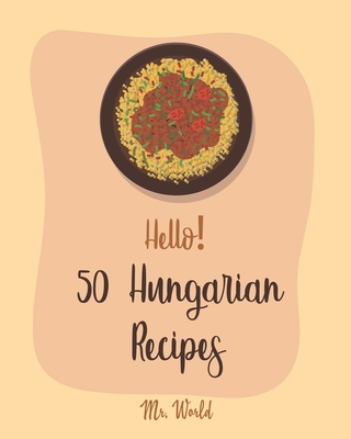 Hello! 50 Hungarian Recipes: Best Hungarian Cookbook Ever For Beginners [Hungarian Cookbook, Paprika Recipe, Lentil Soup Book, Creamy Soup Cookbook -