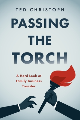Passing the Torch: A Hard Look at Family Business Transfer - Ted Christoph