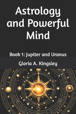 Astrology and Powerful Mind: Book 1: Jupiter and Uranus - Gloria A. Kingsley