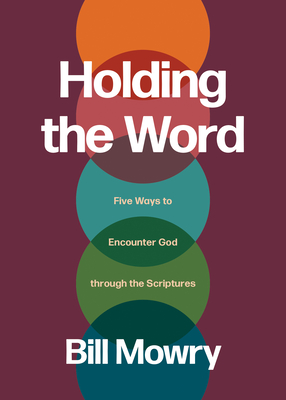 Holding the Word: Five Ways to Encounter God Through the Scriptures - Bill Mowry