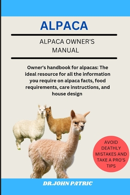 Alpaca: Owner's handbook for alpacas: The ideal resource for all the information you require on alpaca facts, food requirement - Dr John Patric