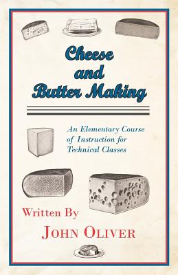 Cheese and Butter Making - An Elementary Course of Instruction for Technical Classes - John Oliver