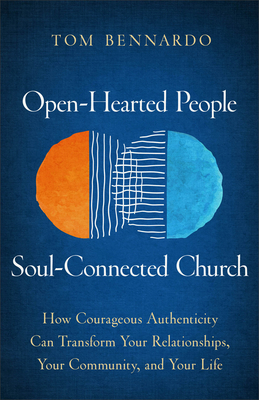 Open-Hearted People, Soul-Connected Church: How Courageous Authenticity Can Transform Your Relationships, Your Community, and Your Life - Tom Bennardo