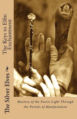 The Keys to Elfin Enchantment: Mastery of the Faerie Light Through the Portals of Manifestation - 