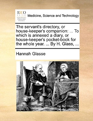 The servant's directory, or house-keeper's companion: ... To which is annexed a diary, or house-keeper's pocket-book for the whole year. ... By H. Gla - Hannah Glasse