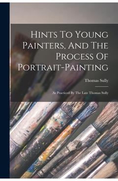 Coperta cărții 'Hints To Young Painters, And The Process Of Portrait-painting: As Practiced By The Late Thomas Sully - Thomas Sully'