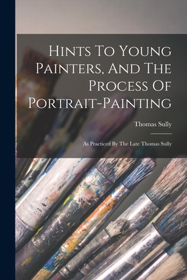 Coperta cărții 'Hints To Young Painters, And The Process Of Portrait-painting: As Practiced By The Late Thomas Sully - Thomas Sully'