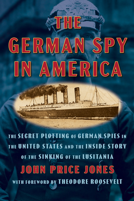 The German Spy in America: The Secret Plotting of German Spies in the United States and the Inside Story of the Sinking of the Lusitania - John Price Jones