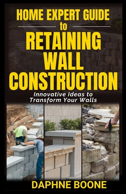 Home Expert Guide to Retaining Wall Construction: Step-by-Step Guide to Building Strong, Beautiful Landscape Features - Daphne Boone