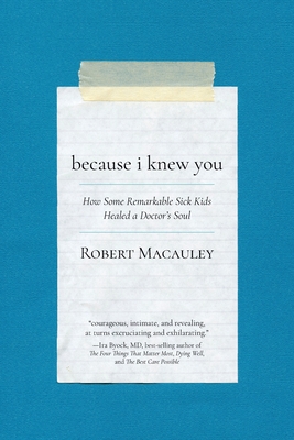 Because I Knew You: How Some Remarkable Sick Kids Healed a Doctor's Soul - Robert Macauley
