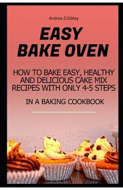 Coperta cărții 'Easy Bake Oven: How to Bake Easy, Healthy and Delicious Cake Mix Recipes with Only 4-5 Steps in a Baking Cookbook -'