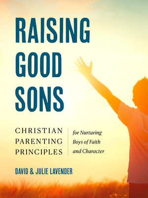 Raising Good Sons: Christian Parenting Principles for Nurturing Boys of Faith and Character - David Lavender
