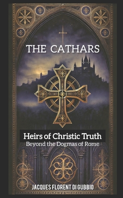 The Cathars: Heirs to Christic Truth: Beyond the Dogmas of Rome - Jacques Florent Di Gubbio