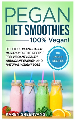 Pegan Diet Smoothies: 100% VEGAN!: Delicious Plant-Based Paleo Smoothie Recipes for Vibrant Health, Abundant Energy, and Natural Weight Loss - Karen Greenvang