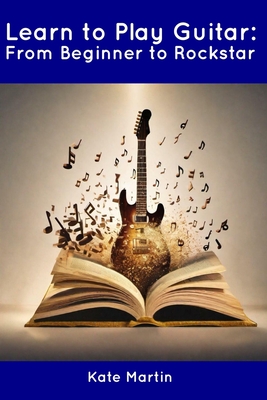 Learn to Play Guitar: From Beginner to Rockstar - Kate Martin