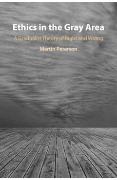 Coperta cărții 'Ethics in the Gray Area: A Gradualist Theory of Right and Wrong - Martin Peterson'
