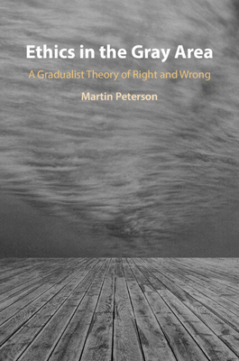 Ethics in the Gray Area: A Gradualist Theory of Right and Wrong - Martin Peterson