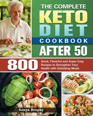 The Complete Keto Diet Cookbook After 50: 800 Quick, Flavorful and Super Easy Recipes to Strengthen Your Health with Satisfying Meals - Sonya Brophy