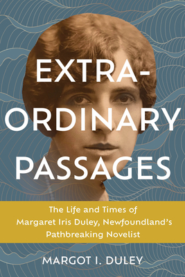 Extraordinary Passages: The Life and Times of Margaret Iris Duley, Newfoundland's Pathbreaking Novelist - Margot I. Duley