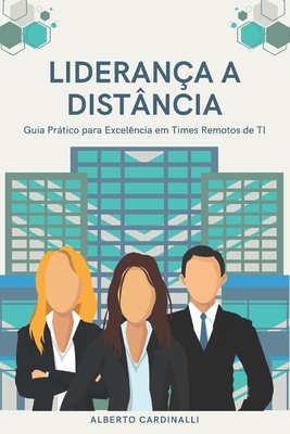 Liderança a Distância: Guia Prático para Excelência em Equipes Remotas de TI - Alberto Cardinalli