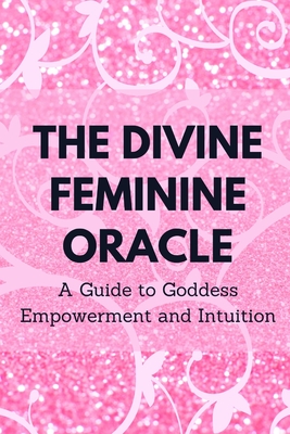 The Divine Feminine Oracle: A Guide to Goddess Empowerment and Intuition - Nichole Muir