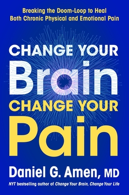 Change Your Brain, Change Your Pain: Breaking the Doom-Loop to Heal Both Chronic Physical and Emotional Pain - Daniel G. Amen
