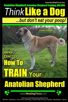 Anatolian Shepherd, Anatolian Shepherd Training AAA AKC: Think Like a Dog But Don't Eat Your Poop! Anatolian Shepherd Breed Expert Training: Here's EX - Paul Allen Pearce