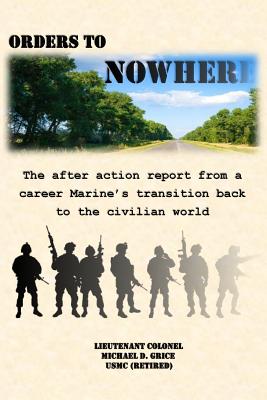 Orders to Nowhere: The after action report from a career Marine's transition back to the civilian world - Michael D. Grice