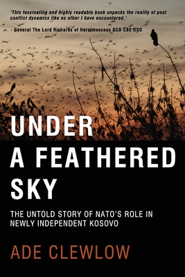 Under a Feathered Sky: The Untold Story of Nato's Role in Newly Independent Kosovo - Ade Clewlow