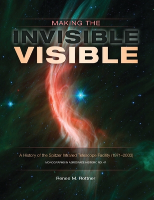 Making the Invisible Visible: A History of the Spitzer Infrared Telescope Facility (1971-2003) (NASA SP-2017-4547) - Renee M. Rottner