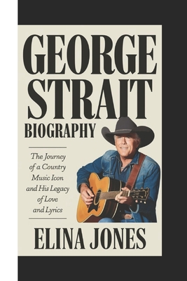 George Strait Biography: The Journey of a Country Music Icon and His Legacy of Love and Lyrics - Elina Jones