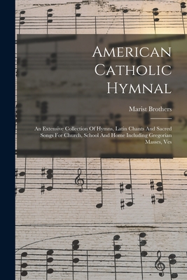 American Catholic Hymnal: An Extensive Collection Of Hymns, Latin Chants And Sacred Songs For Church, School And Home Including Gregorian Masses, Ves - Marist Brothers