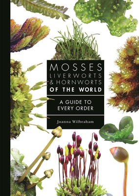 Mosses, Liverworts, and Hornworts of the World: A Guide to Every Order - Joanna Wilbraham