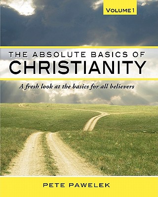 The Absolute Basics of Christianity: A fresh look at the basics for all believers - Pete Pawelek