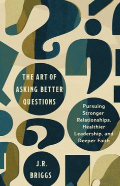 Coperta cărții 'The Art of Asking Better Questions: Pursuing Stronger Relationships, Healthier Leadership, and Deeper Faith - J. R.'