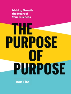 The Purpose of Purpose: Making Growth the Heart of Your Business - Ron Tite