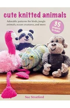 Cute Knitted Animals: 35 Projects to Make: Adorable Patterns for Birds, Jungle Animals, Ocean Creatures, and More - Sue Stratford
