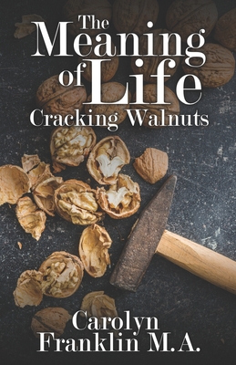 The Meaning Of Life: Cracking Walnuts - Carolyn Franklin M. A.