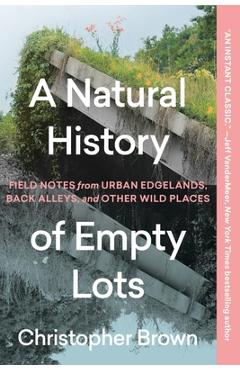 Poza produsului A Natural History of Empty Lots: Field Notes from Urban Edgelands, Back Alleys, and Other Wild Places - Christopher Brown